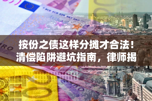 武汉按份之债这样分摊才合法！清偿陷阱避坑指南，律师揭秘关键条款