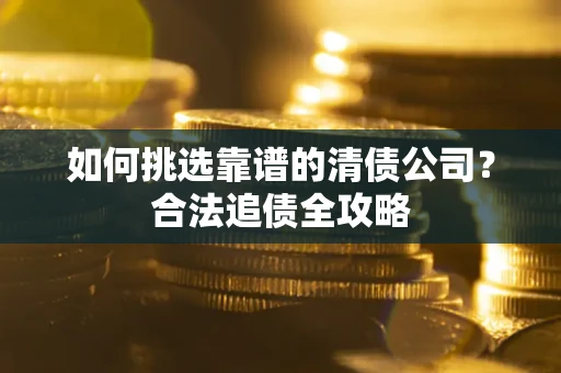 武汉如何挑选靠谱的清债公司?合法追债全攻略 武汉如何挑选靠谱的清债公司?合法追债全攻略