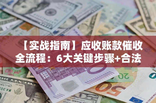 武汉【实战指南】应收账款催收全流程：6大关键步骤+合法回款技巧