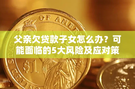 武汉父亲欠贷款子女怎么办?可能面临的5大风险及应对策略 武汉父亲欠贷款子女怎么办?可能面临的5大风险及应对策略
