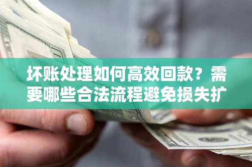 武汉坏账处理如何高效回款？需要哪些合法流程避免损失扩大？