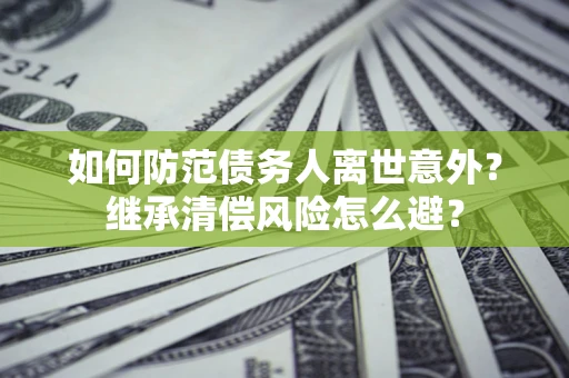 武汉如何防范债务人离世意外？继承清偿风险怎么避？