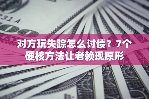 武汉对方玩失踪怎么讨债？7个硬核方法让老赖现原形