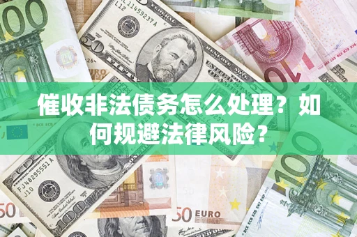 武汉催收非法债务怎么处理？如何规避法律风险？