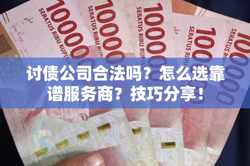 武汉讨债公司合法吗？怎么选靠谱服务商？技巧分享！