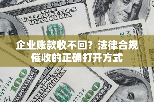 武汉企业账款收不回？法律合规催收的正确打开方式