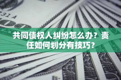 武汉共同债权人纠纷怎么办？责任如何划分有技巧？