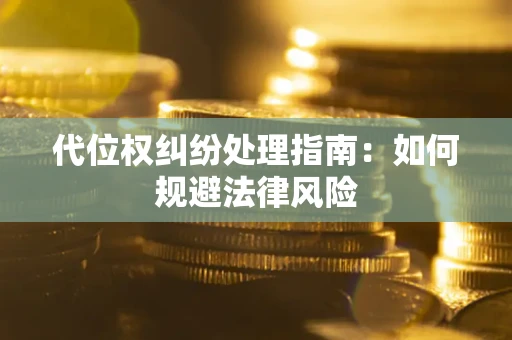 武汉代位权纠纷处理指南:如何规避法律风险 武汉代位权纠纷处理指南:如何规避法律风险