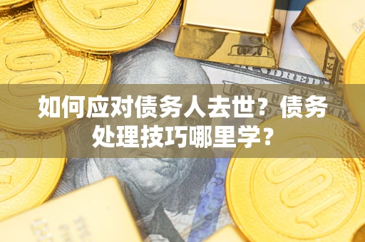 武汉如何应对债务人去世？债务处理技巧哪里学？