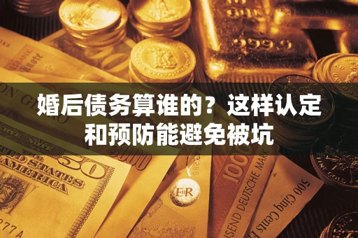 武汉婚后债务算谁的？这样认定和预防能避免被坑