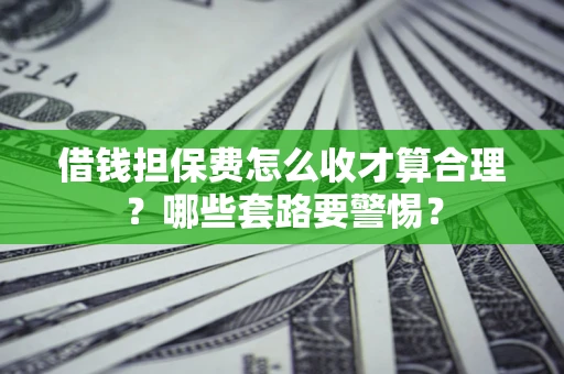 武汉借钱担保费怎么收才算合理？哪些套路要警惕？