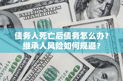 武汉债务人死亡后债务怎么办？继承人风险如何规避？