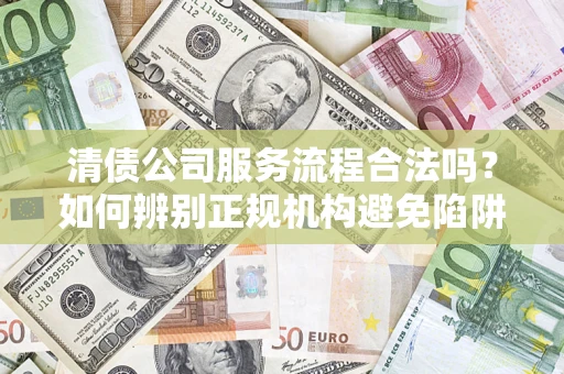 武汉清债公司服务流程合法吗？如何辨别正规机构避免陷阱？