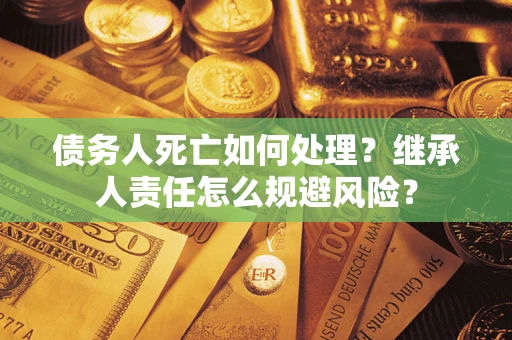 武汉债务人死亡如何处理?继承人责任怎么规避风险? 武汉债务人死亡如何处理?继承人责任怎么规避风险?