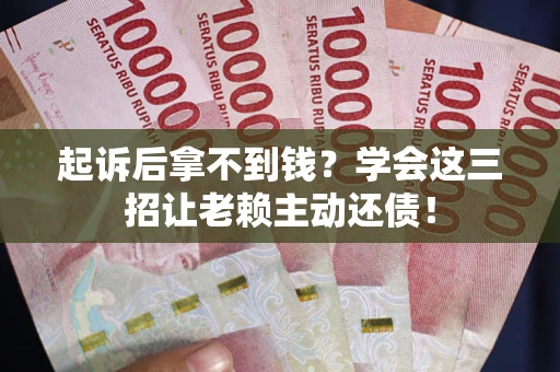 武汉起诉后拿不到钱？学会这三招让老赖主动还债！
