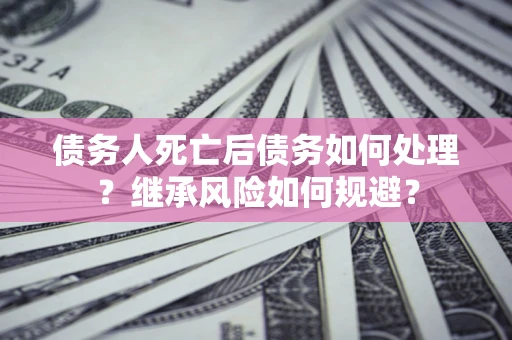 武汉债务人死亡后债务如何处理？继承风险如何规避？