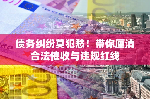 武汉债务纠纷莫犯愁！带你厘清合法催收与违规红线