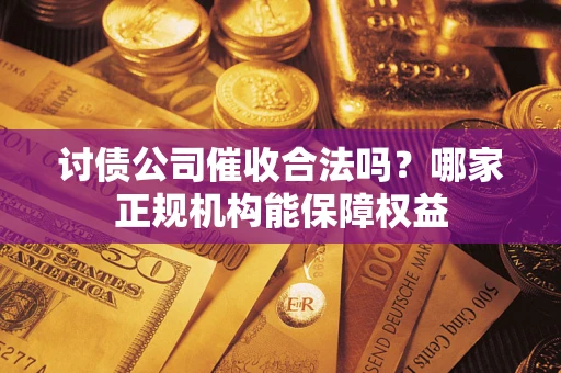 武汉讨债公司催收合法吗？哪家正规机构能保障权益