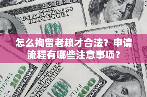 武汉怎么拘留老赖才合法？申请流程有哪些注意事项？