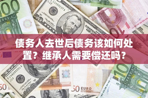 武汉债务人去世后债务该如何处置？继承人需要偿还吗？