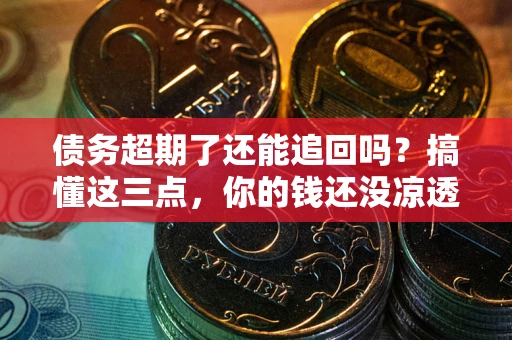 武汉债务超期了还能追回吗？搞懂这三点，你的钱还没凉透