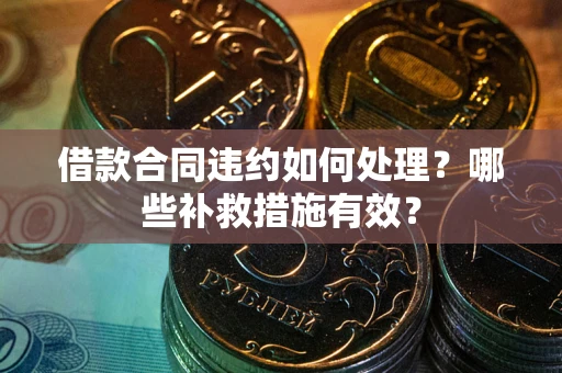 武汉借款合同违约如何处理？哪些补救措施有效？