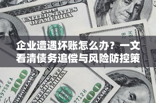 武汉企业遭遇坏账怎么办？一文看清债务追偿与风险防控策略