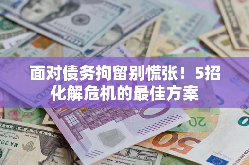 武汉面对债务拘留别慌张！5招化解危机的最佳方案