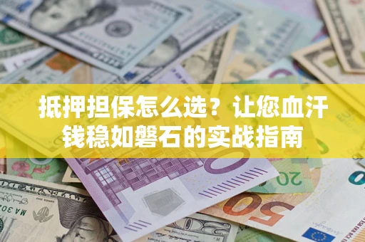 武汉抵押担保怎么选？让您血汗钱稳如磐石的实战指南