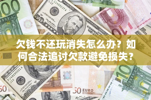 武汉欠钱不还玩消失怎么办?如何合法追讨欠款避免损失? 武汉欠钱不还玩消失怎么办?如何合法追讨欠款避免损失?