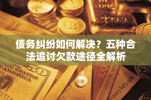 武汉债务纠纷如何解决？五种合法追讨欠款途径全解析