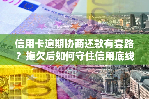 武汉信用卡逾期协商还款有套路？拖欠后如何守住信用底线？