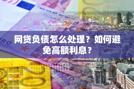 武汉网贷负债怎么处理？如何避免高额利息？