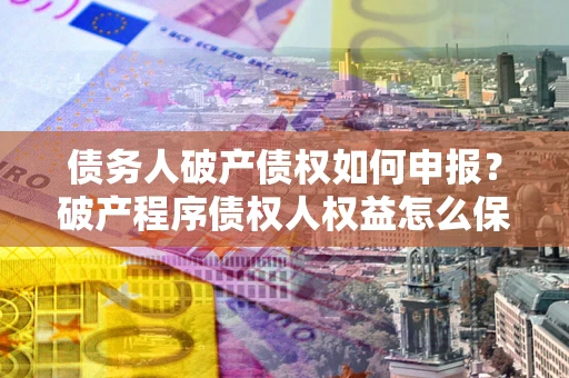 武汉债务人破产债权如何申报？破产程序债权人权益怎么保障？