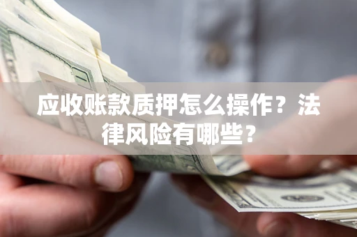 武汉应收账款质押怎么操作？法律风险有哪些？