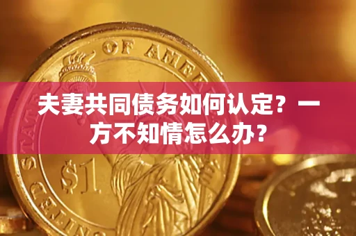 武汉夫妻共同债务如何认定？一方不知情怎么办？