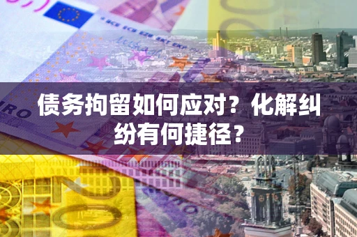 武汉债务拘留如何应对？化解纠纷有何捷径？