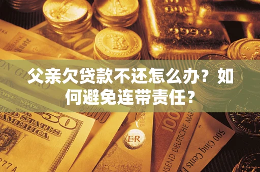 武汉父亲欠贷款不还怎么办？如何避免连带责任？
