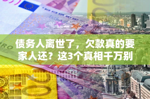 武汉债务人离世了，欠款真的要家人还？这3个真相千万别弄错