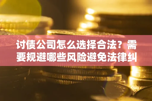 武汉讨债公司怎么选择合法?需要规避哪些风险避免法律纠纷? 武汉讨债公司怎么选择合法?需要规避哪些风险避免法律纠纷?