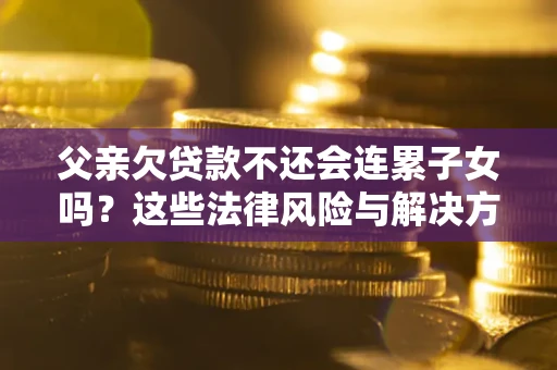 武汉父亲欠贷款不还会连累子女吗？这些法律风险与解决方法要早知道！
