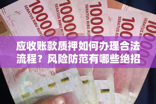 武汉应收账款质押如何办理合法流程？风险防范有哪些绝招？