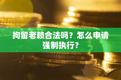 武汉拘留老赖合法吗？怎么申请强制执行？