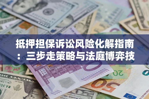 武汉抵押担保诉讼风险化解指南：三步走策略与法庭博弈技巧