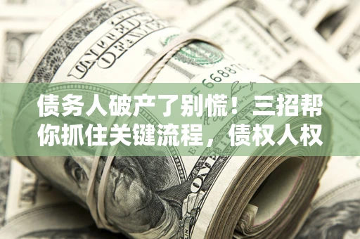 武汉债务人破产了别慌！三招帮你抓住关键流程，债权人权益不再缩水