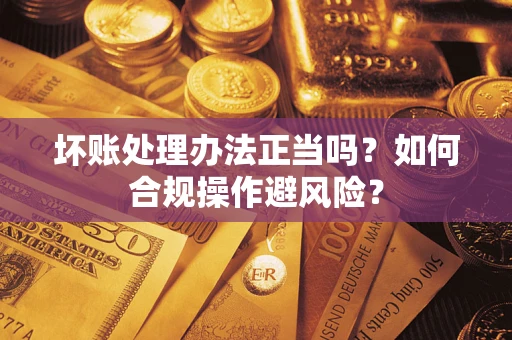 武汉坏账处理办法正当吗？如何合规操作避风险？