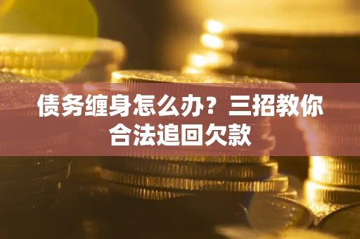 武汉债务缠身怎么办？三招教你合法追回欠款