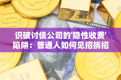武汉识破讨债公司的'隐性收费'陷阱：普通人如何见招拆招？