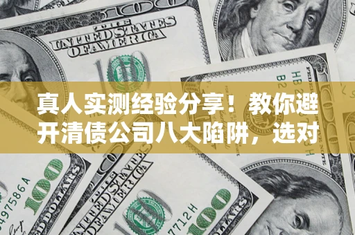 武汉真人实测经验分享！教你避开清债公司八大陷阱，选对机构少走十年弯路