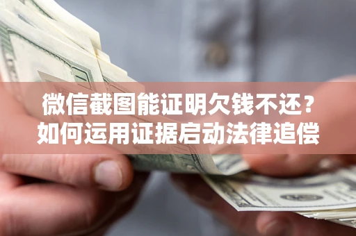 武汉微信截图能证明欠钱不还？如何运用证据启动法律追偿程序？